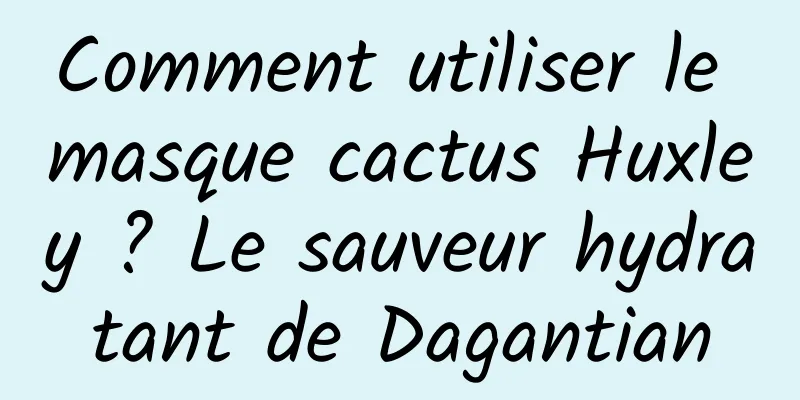 Comment utiliser le masque cactus Huxley ? Le sauveur hydratant de Dagantian