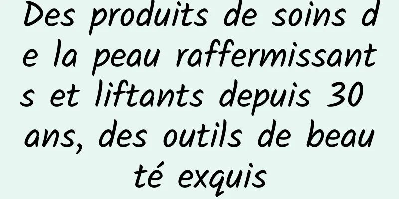 Des produits de soins de la peau raffermissants et liftants depuis 30 ans, des outils de beauté exquis