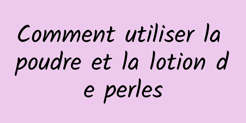 Comment utiliser la poudre et la lotion de perles