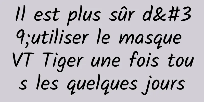 Il est plus sûr d'utiliser le masque VT Tiger une fois tous les quelques jours