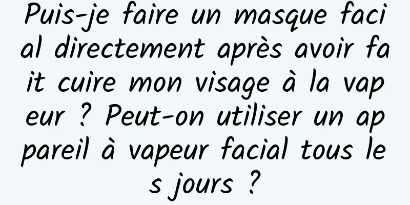 Puis-je faire un masque facial directement après avoir fait cuire mon visage à la vapeur ? Peut-on utiliser un appareil à vapeur facial tous les jours ?