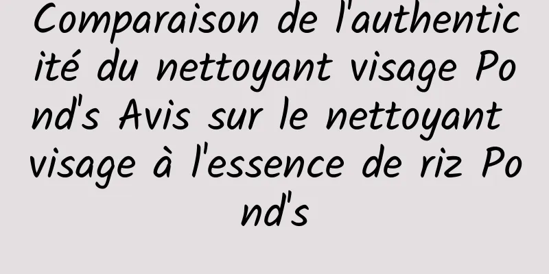 Comparaison de l'authenticité du nettoyant visage Pond's Avis sur le nettoyant visage à l'essence de riz Pond's