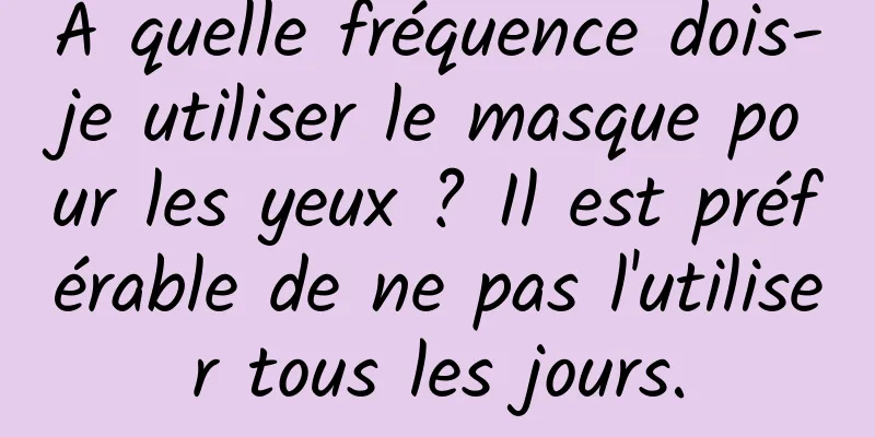 À quelle fréquence dois-je utiliser le masque pour les yeux ? Il est préférable de ne pas l'utiliser tous les jours.