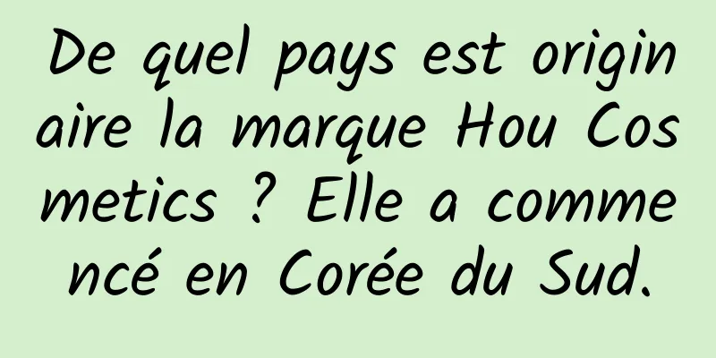 De quel pays est originaire la marque Hou Cosmetics ? Elle a commencé en Corée du Sud.