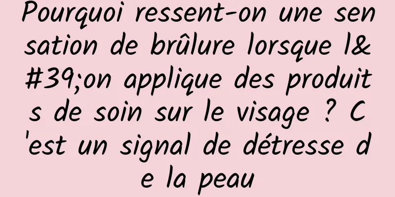 Pourquoi ressent-on une sensation de brûlure lorsque l'on applique des produits de soin sur le visage ? C'est un signal de détresse de la peau