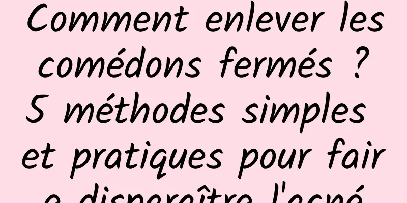 Comment enlever les comédons fermés ? 5 méthodes simples et pratiques pour faire disparaître l'acné