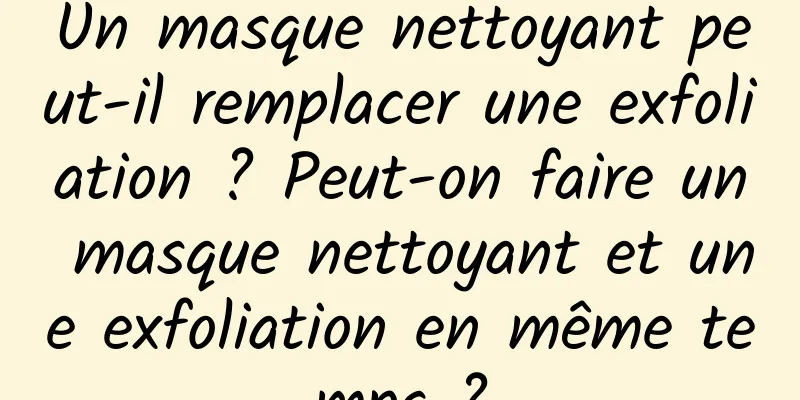 Un masque nettoyant peut-il remplacer une exfoliation ? Peut-on faire un masque nettoyant et une exfoliation en même temps ?