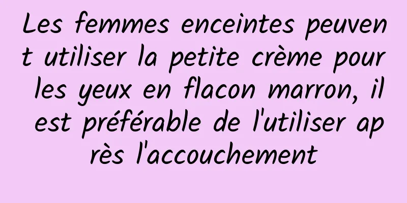 Les femmes enceintes peuvent utiliser la petite crème pour les yeux en flacon marron, il est préférable de l'utiliser après l'accouchement