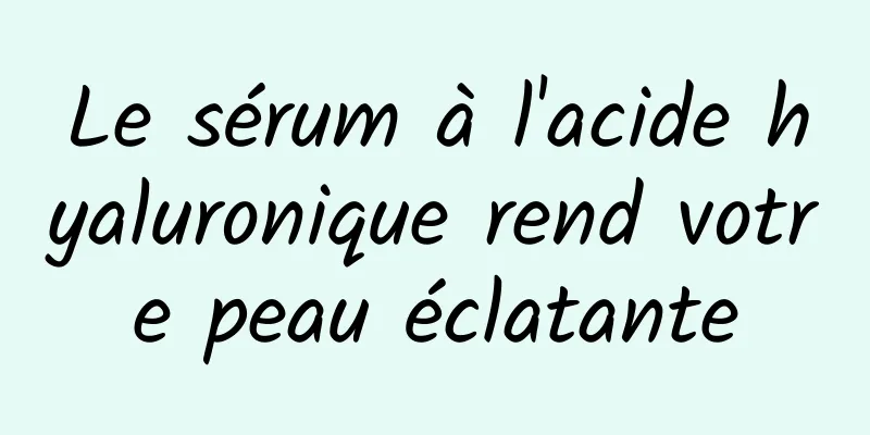 Le sérum à l'acide hyaluronique rend votre peau éclatante