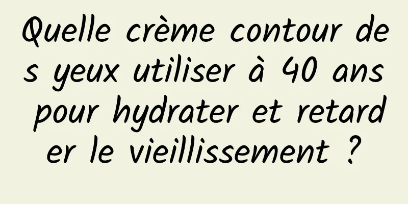 Quelle crème contour des yeux utiliser à 40 ans pour hydrater et retarder le vieillissement ?