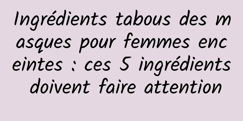 Ingrédients tabous des masques pour femmes enceintes : ces 5 ingrédients doivent faire attention