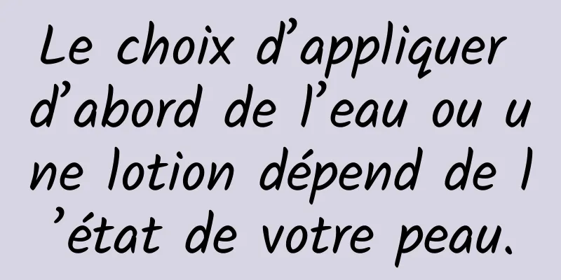 Le choix d’appliquer d’abord de l’eau ou une lotion dépend de l’état de votre peau.