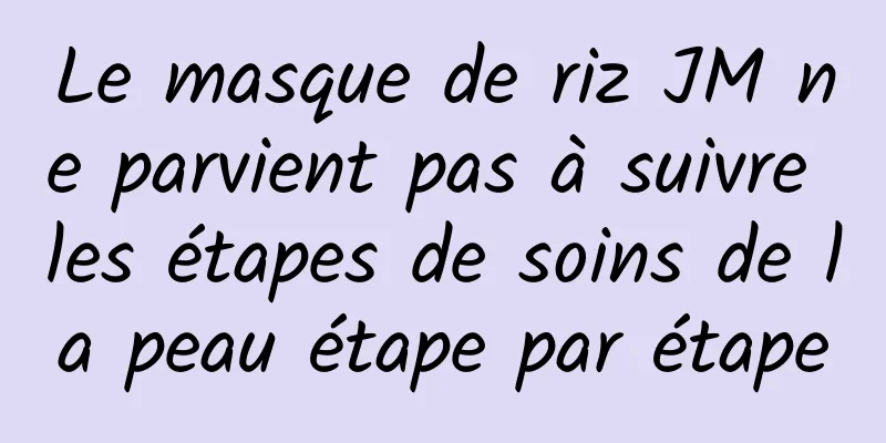 Le masque de riz JM ne parvient pas à suivre les étapes de soins de la peau étape par étape