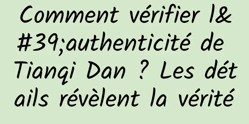 Comment vérifier l'authenticité de Tianqi Dan ? Les détails révèlent la vérité