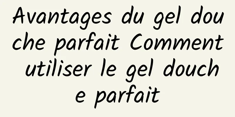 Avantages du gel douche parfait Comment utiliser le gel douche parfait
