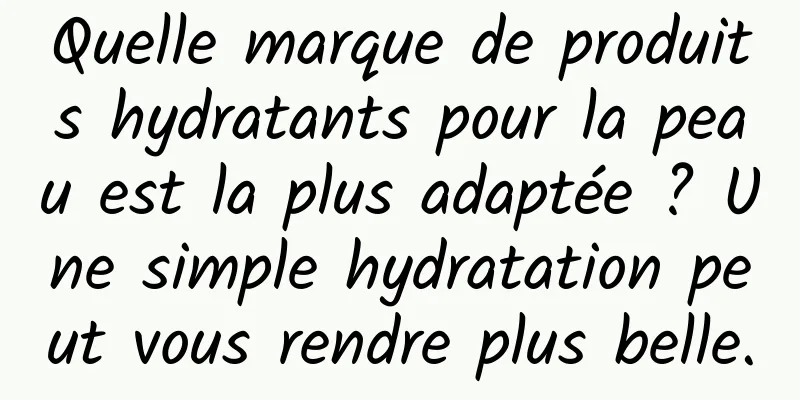 Quelle marque de produits hydratants pour la peau est la plus adaptée ? Une simple hydratation peut vous rendre plus belle.