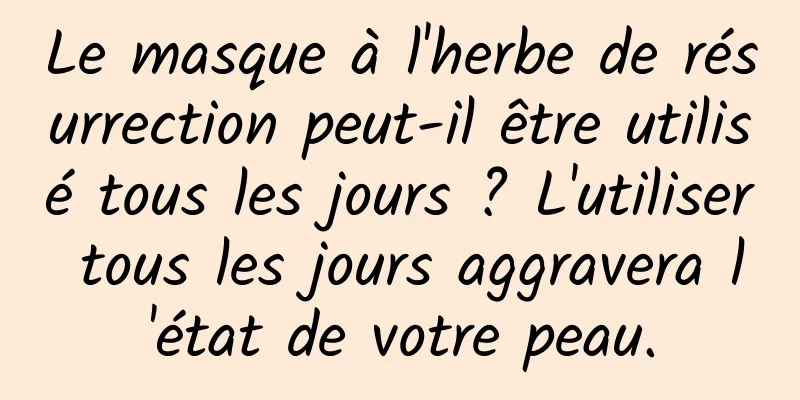 Le masque à l'herbe de résurrection peut-il être utilisé tous les jours ? L'utiliser tous les jours aggravera l'état de votre peau.