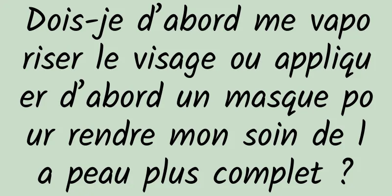 Dois-je d’abord me vaporiser le visage ou appliquer d’abord un masque pour rendre mon soin de la peau plus complet ?