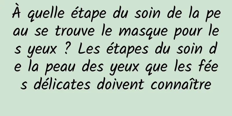 À quelle étape du soin de la peau se trouve le masque pour les yeux ? Les étapes du soin de la peau des yeux que les fées délicates doivent connaître
