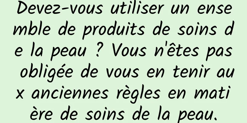Devez-vous utiliser un ensemble de produits de soins de la peau ? Vous n'êtes pas obligée de vous en tenir aux anciennes règles en matière de soins de la peau.