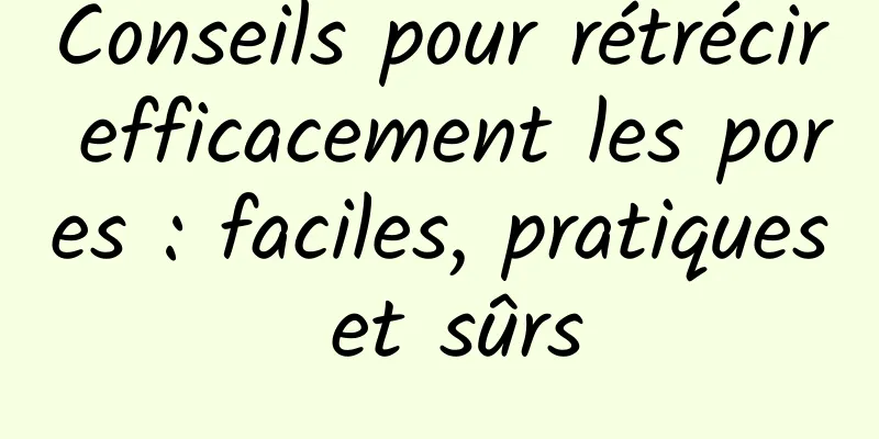 Conseils pour rétrécir efficacement les pores : faciles, pratiques et sûrs