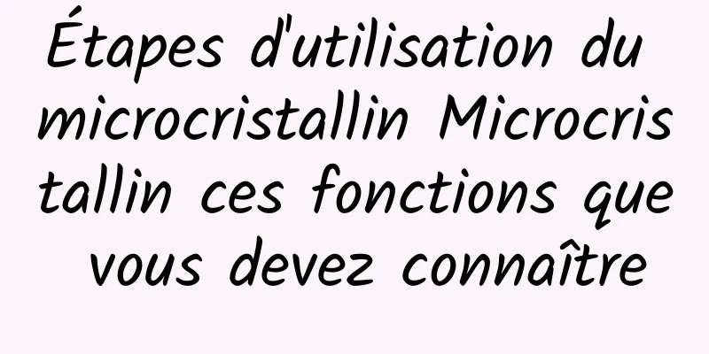 Étapes d'utilisation du microcristallin Microcristallin ces fonctions que vous devez connaître