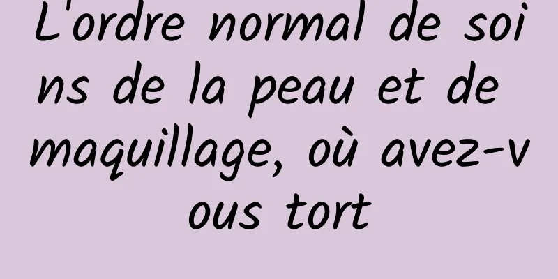 L'ordre normal de soins de la peau et de maquillage, où avez-vous tort
