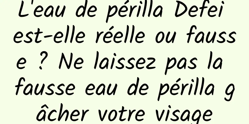 L'eau de périlla Defei est-elle réelle ou fausse ? Ne laissez pas la fausse eau de périlla gâcher votre visage