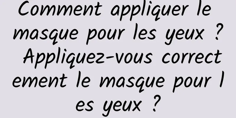 Comment appliquer le masque pour les yeux ? Appliquez-vous correctement le masque pour les yeux ?