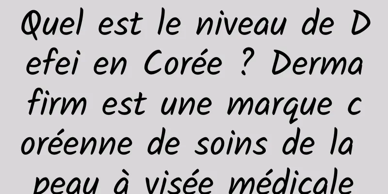 Quel est le niveau de Defei en Corée ? Dermafirm est une marque coréenne de soins de la peau à visée médicale