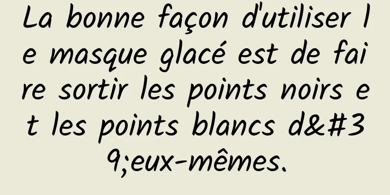La bonne façon d'utiliser le masque glacé est de faire sortir les points noirs et les points blancs d'eux-mêmes.
