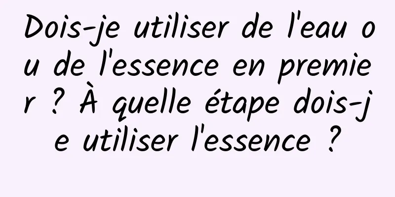 Dois-je utiliser de l'eau ou de l'essence en premier ? À quelle étape dois-je utiliser l'essence ?