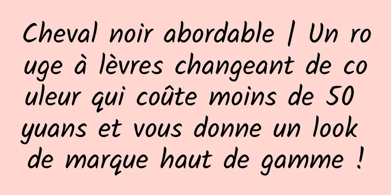 Cheval noir abordable | Un rouge à lèvres changeant de couleur qui coûte moins de 50 yuans et vous donne un look de marque haut de gamme !