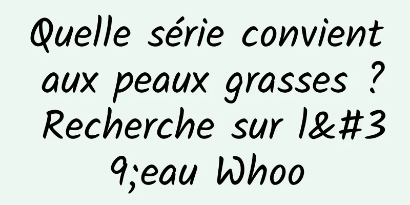 Quelle série convient aux peaux grasses ? Recherche sur l'eau Whoo