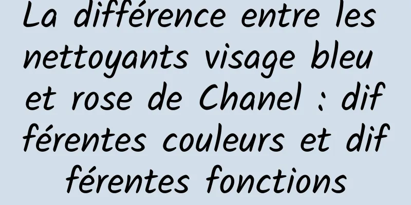 La différence entre les nettoyants visage bleu et rose de Chanel : différentes couleurs et différentes fonctions