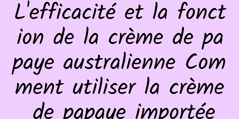 L'efficacité et la fonction de la crème de papaye australienne Comment utiliser la crème de papaye importée