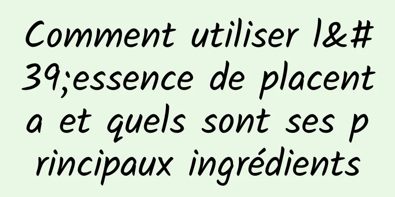 Comment utiliser l'essence de placenta et quels sont ses principaux ingrédients