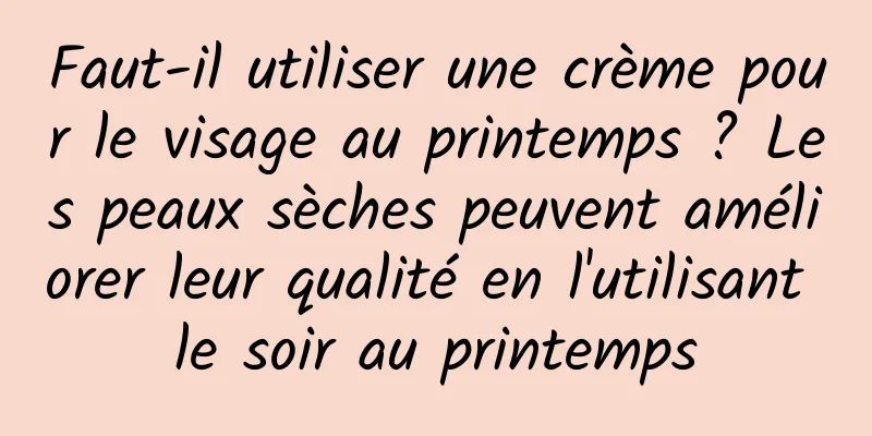 Faut-il utiliser une crème pour le visage au printemps ? Les peaux sèches peuvent améliorer leur qualité en l'utilisant le soir au printemps