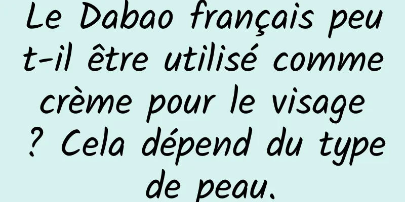 Le Dabao français peut-il être utilisé comme crème pour le visage ? Cela dépend du type de peau.