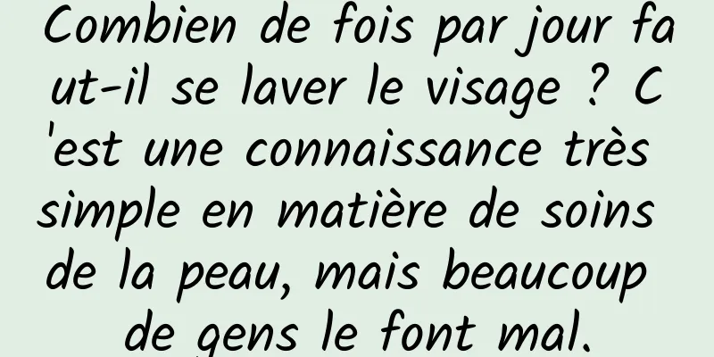 Combien de fois par jour faut-il se laver le visage ? C'est une connaissance très simple en matière de soins de la peau, mais beaucoup de gens le font mal.
