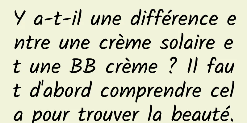 Y a-t-il une différence entre une crème solaire et une BB crème ? Il faut d'abord comprendre cela pour trouver la beauté.