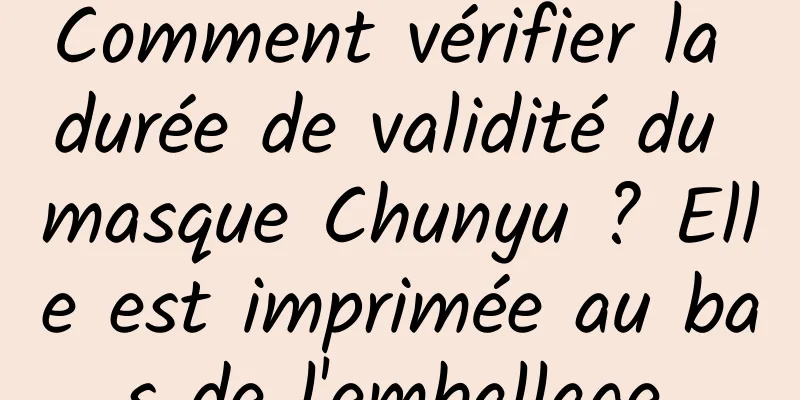 Comment vérifier la durée de validité du masque Chunyu ? Elle est imprimée au bas de l'emballage.