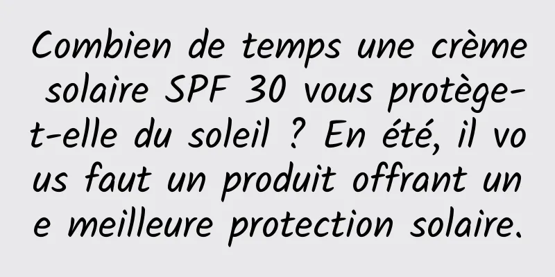 Combien de temps une crème solaire SPF 30 vous protège-t-elle du soleil ? En été, il vous faut un produit offrant une meilleure protection solaire.