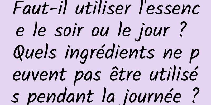 Faut-il utiliser l'essence le soir ou le jour ? Quels ingrédients ne peuvent pas être utilisés pendant la journée ?