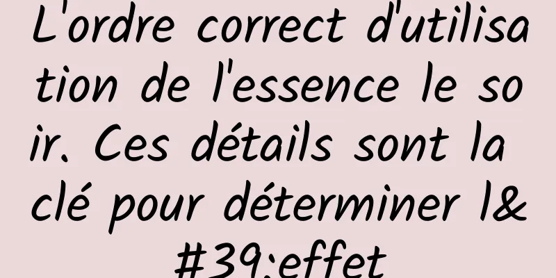 L'ordre correct d'utilisation de l'essence le soir. Ces détails sont la clé pour déterminer l'effet