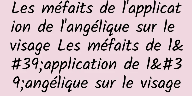 Les méfaits de l'application de l'angélique sur le visage Les méfaits de l'application de l'angélique sur le visage