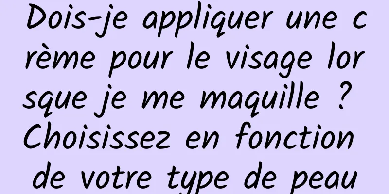 Dois-je appliquer une crème pour le visage lorsque je me maquille ? Choisissez en fonction de votre type de peau