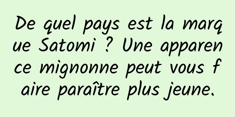 De quel pays est la marque Satomi ? Une apparence mignonne peut vous faire paraître plus jeune.