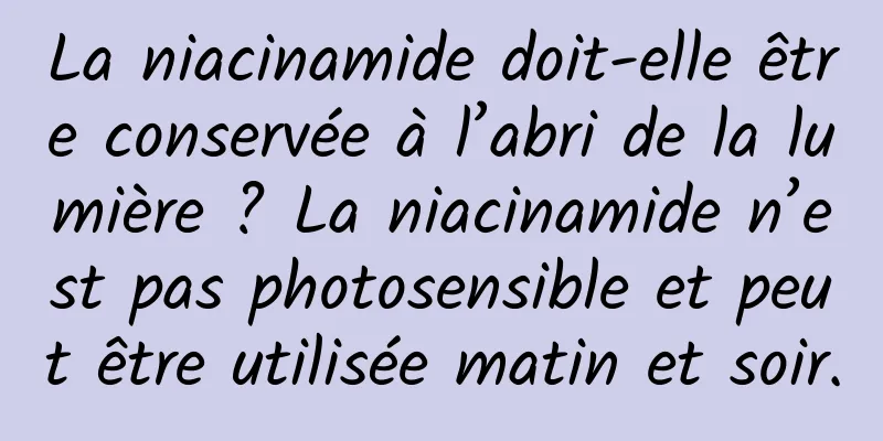 La niacinamide doit-elle être conservée à l’abri de la lumière ? La niacinamide n’est pas photosensible et peut être utilisée matin et soir.