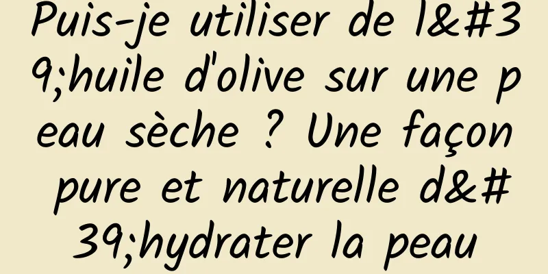 Puis-je utiliser de l'huile d'olive sur une peau sèche ? Une façon pure et naturelle d'hydrater la peau